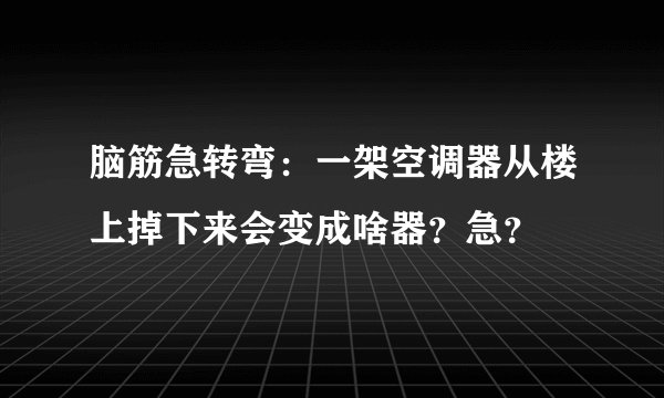 脑筋急转弯：一架空调器从楼上掉下来会变成啥器？急？