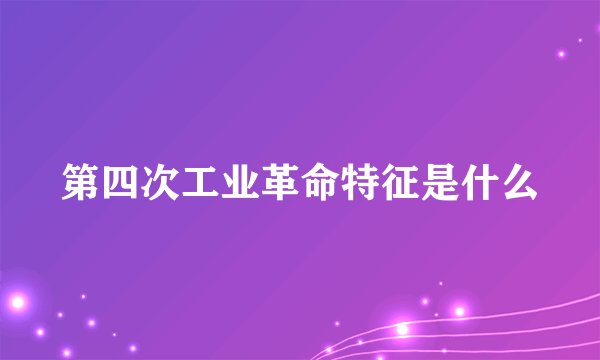 第四次工业革命特征是什么