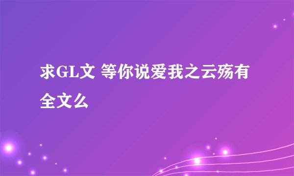 求GL文 等你说爱我之云殇有全文么