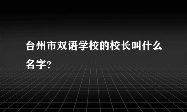 台州市双语学校的校长叫什么名字？