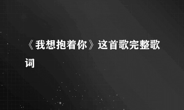 《我想抱着你》这首歌完整歌词