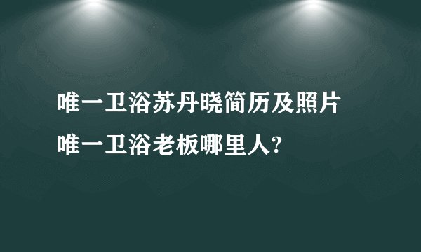 唯一卫浴苏丹晓简历及照片 唯一卫浴老板哪里人?