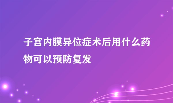 子宫内膜异位症术后用什么药物可以预防复发
