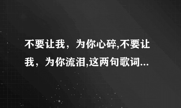 不要让我，为你心碎,不要让我，为你流泪,这两句歌词是那首歌的