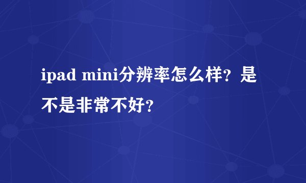 ipad mini分辨率怎么样？是不是非常不好？