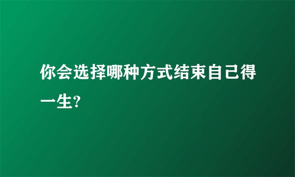 你会选择哪种方式结束自己得一生?