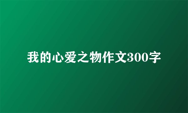 我的心爱之物作文300字