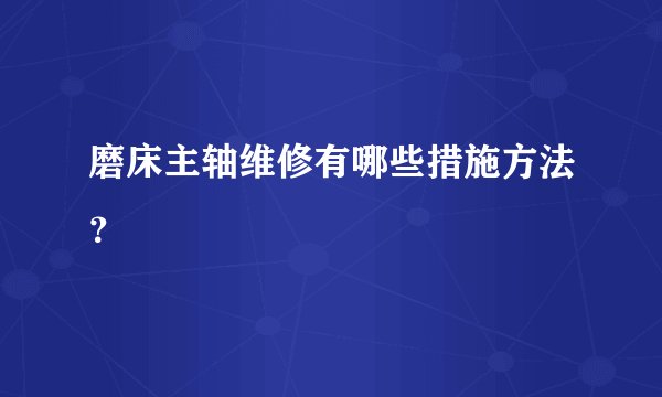 磨床主轴维修有哪些措施方法？