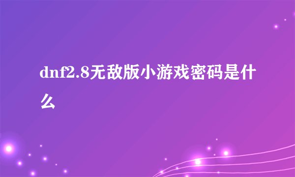 dnf2.8无敌版小游戏密码是什么