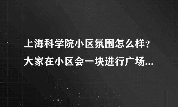 上海科学院小区氛围怎么样？大家在小区会一块进行广场舞，或者其他社区活动吗？