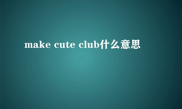 make cute club什么意思