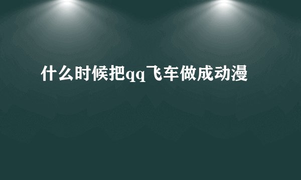 什么时候把qq飞车做成动漫