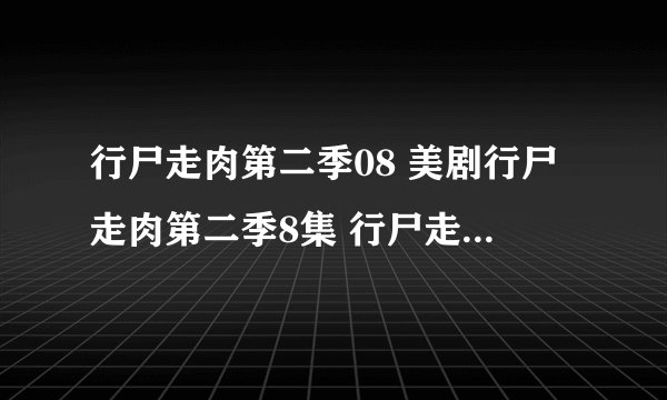 行尸走肉第二季08 美剧行尸走肉第二季8集 行尸走肉第二季08全集在线观看