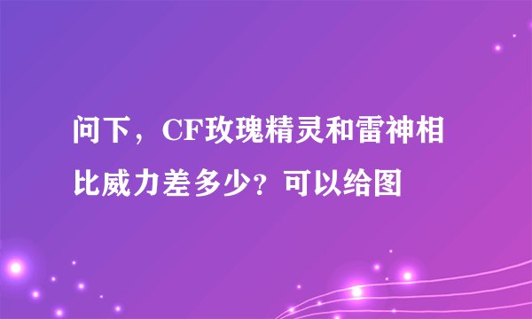 问下，CF玫瑰精灵和雷神相比威力差多少？可以给图