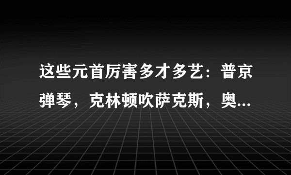 这些元首厉害多才多艺：普京弹琴，克林顿吹萨克斯，奥巴马跳探戈