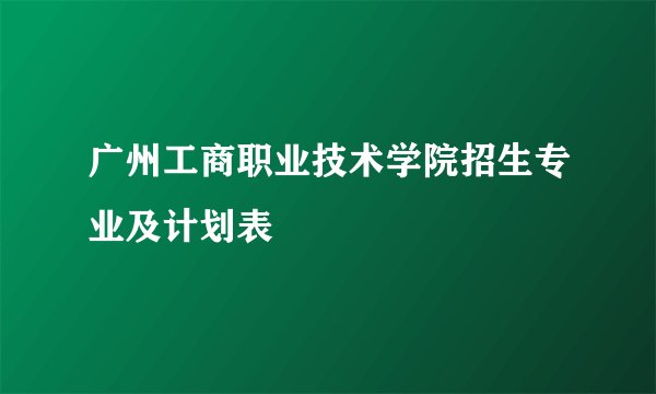 广州工商职业技术学院招生专业及计划表