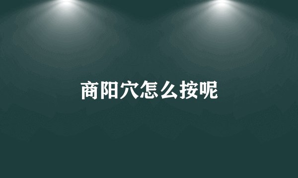 商阳穴怎么按呢