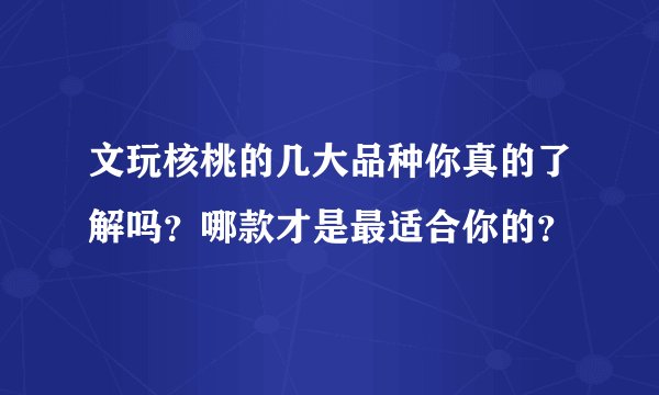 文玩核桃的几大品种你真的了解吗？哪款才是最适合你的？