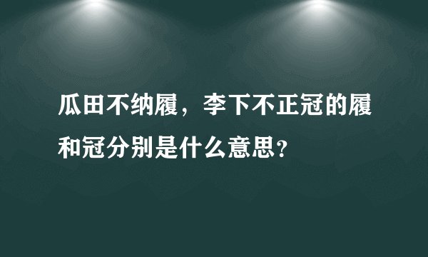 瓜田不纳履，李下不正冠的履和冠分别是什么意思？