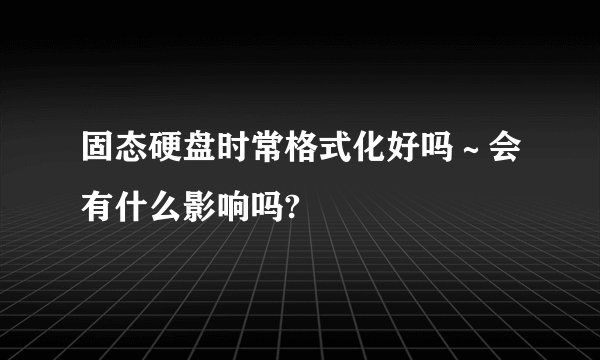 固态硬盘时常格式化好吗～会有什么影响吗?