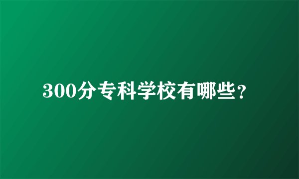 300分专科学校有哪些？
