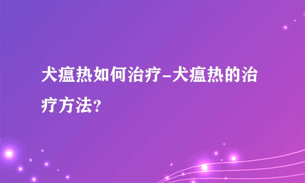 犬瘟热如何治疗-犬瘟热的治疗方法？
