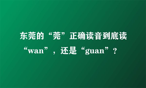 东莞的“莞”正确读音到底读“wan”，还是“guan”？