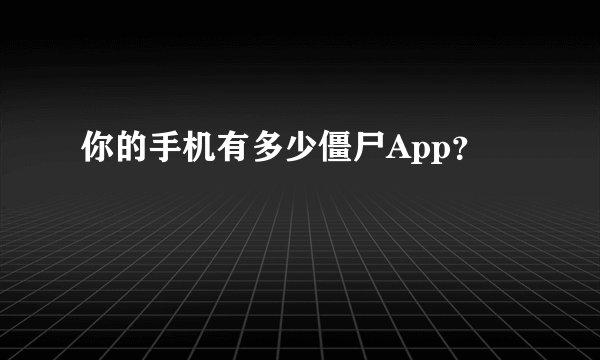 你的手机有多少僵尸App？