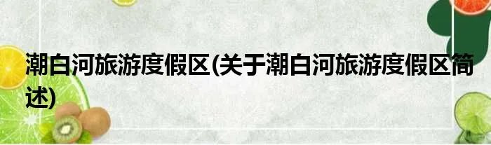 潮白河旅游度假区(关于潮白河旅游度假区简述)
