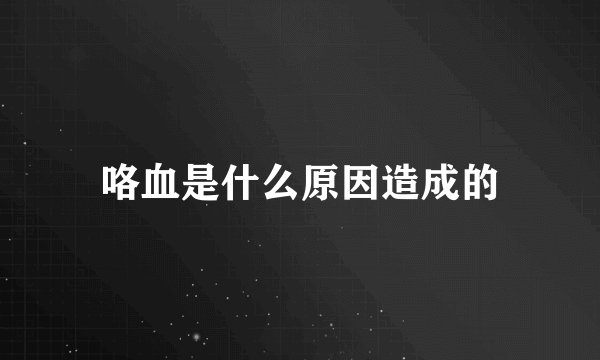 咯血是什么原因造成的