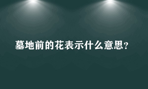 墓地前的花表示什么意思？