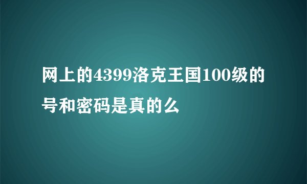 网上的4399洛克王国100级的号和密码是真的么