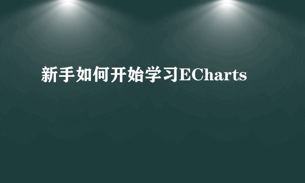 新手如何开始学习ECharts
