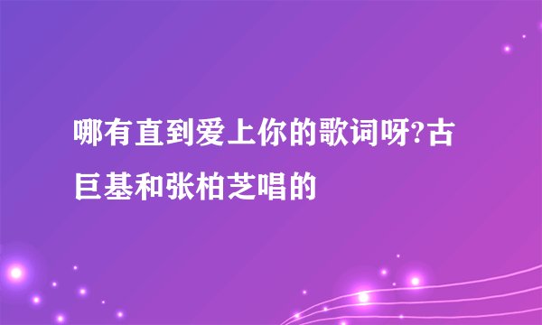 哪有直到爱上你的歌词呀?古巨基和张柏芝唱的