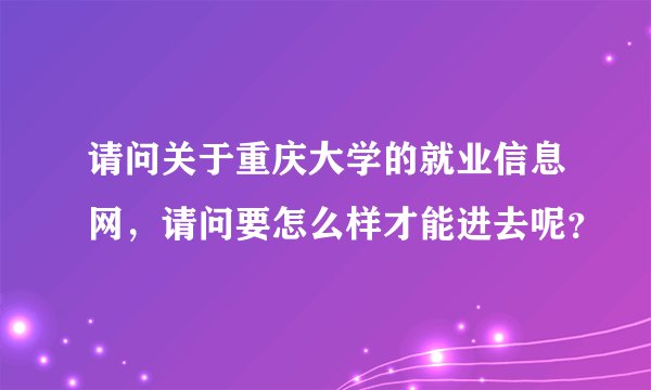 请问关于重庆大学的就业信息网，请问要怎么样才能进去呢？