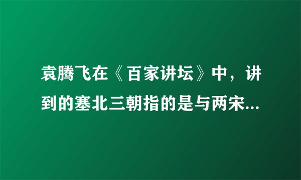 袁腾飞在《百家讲坛》中，讲到的塞北三朝指的是与两宋时期并立的三个少数民族政权，它们分别是（　　）A.辽、西夏、清B. 大理、金、元C. 元、西夏、金D. 辽、西夏、金