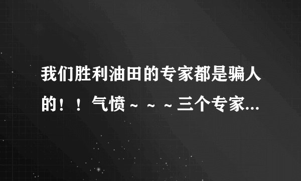 我们胜利油田的专家都是骗人的！！气愤～～～三个专家三个结果，怎么办？？？？
