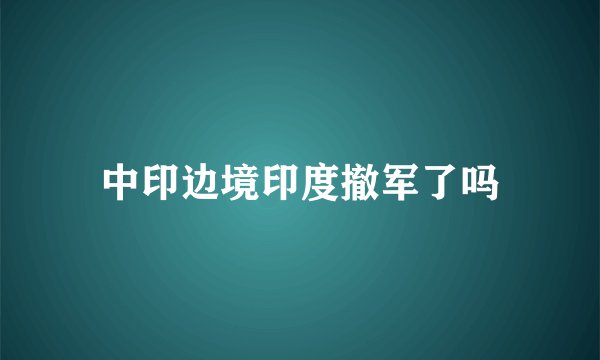 中印边境印度撤军了吗