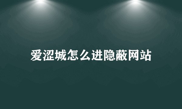 爱涩城怎么进隐蔽网站