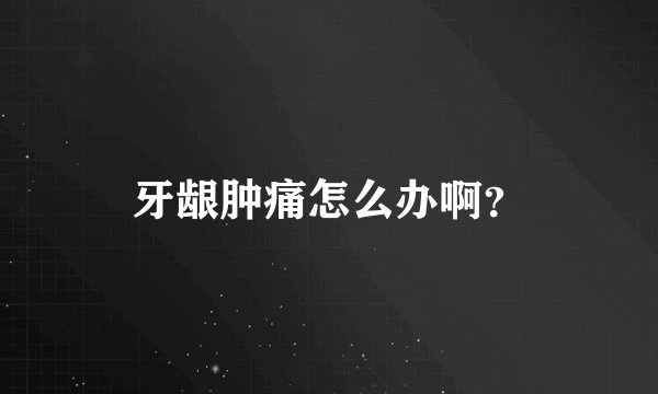 牙龈肿痛怎么办啊？