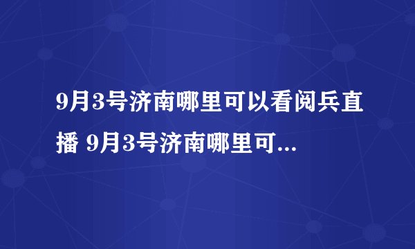 9月3号济南哪里可以看阅兵直播 9月3号济南哪里可以看阅兵直播