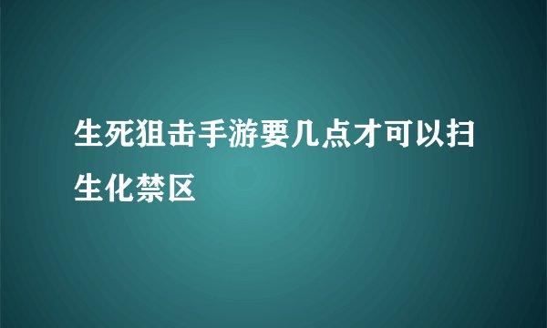 生死狙击手游要几点才可以扫生化禁区