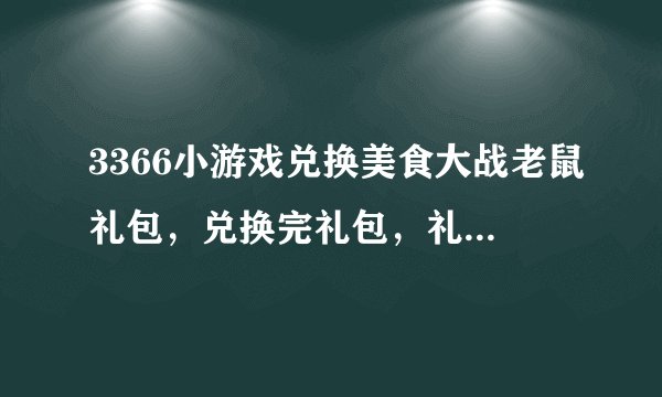 3366小游戏兑换美食大战老鼠礼包，兑换完礼包，礼包在那啊？