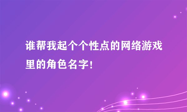 谁帮我起个个性点的网络游戏里的角色名字！