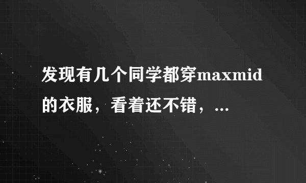 发现有几个同学都穿maxmid的衣服，看着还不错，到底是什么牌子啊