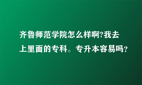 齐鲁师范学院怎么样啊?我去上里面的专科。专升本容易吗？