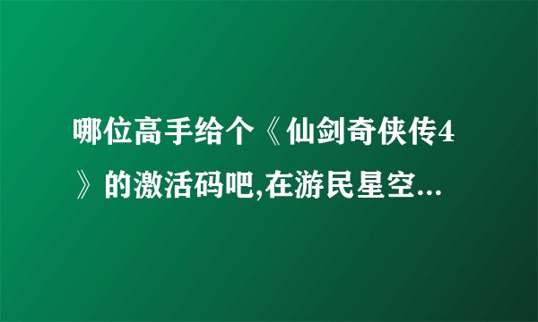 哪位高手给个《仙剑奇侠传4》的激活码吧,在游民星空上下载了个破解版,谁知道还是要激活码,再次致谢了!