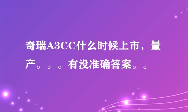 奇瑞A3CC什么时候上市，量产。。。有没准确答案。。