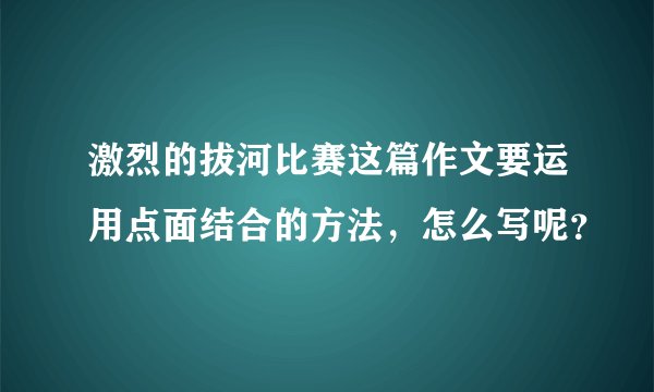 激烈的拔河比赛这篇作文要运用点面结合的方法，怎么写呢？