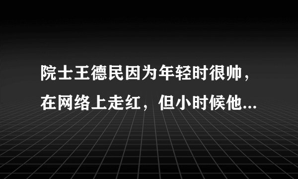 院士王德民因为年轻时很帅，在网络上走红，但小时候他为这事苦恼